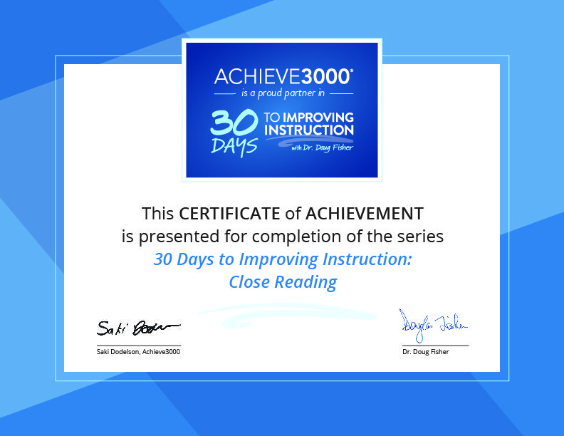 This CERTIFICATE of ACHIEVEMENT is presented for completion of the series 30 Days to Improving Instruction : Close Reading, ACHIEVE3000 is a proud partner in TO IMPROVING INSTRUCTION with Dr. Fisher, Saki Dodelson, Achieve3000